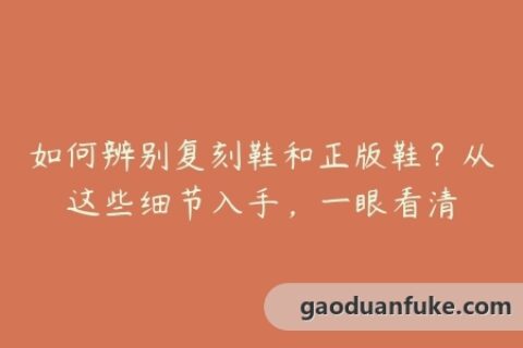 如何辨别复刻鞋和正版鞋？从这些细节入手，一眼看清