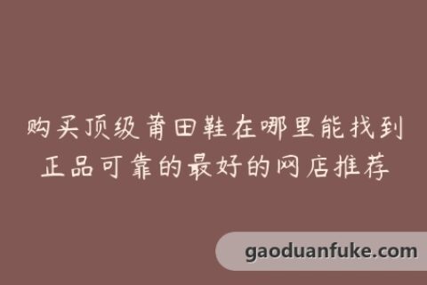 购买顶级莆田鞋在哪里能找到正品可靠的最好的网店推荐