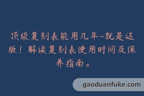 顶级复刻表能用几年-就是这版！解读复刻表使用时间及保养指南。