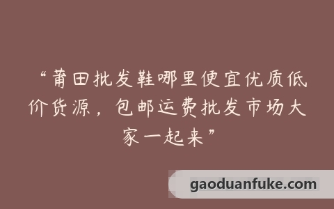 “莆田批发鞋哪里便宜优质低价货源，包邮运费批发市场大家一起来”