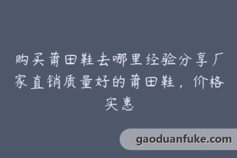 购买莆田鞋去哪里经验分享厂家直销质量好的莆田鞋，价格实惠