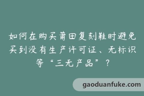 如何在购买莆田复刻鞋时避免买到没有生产许可证、无标识等“三无产品”？