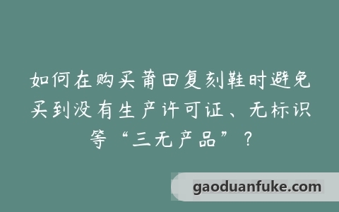 如何在购买莆田复刻鞋时避免买到没有生产许可证、无标识等“三无产品”？