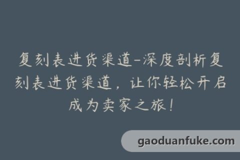 复刻表进货渠道-深度剖析复刻表进货渠道，让你轻松开启成为卖家之旅！