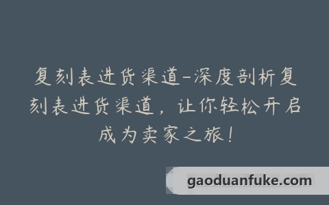 复刻表进货渠道-深度剖析复刻表进货渠道，让你轻松开启成为卖家之旅！