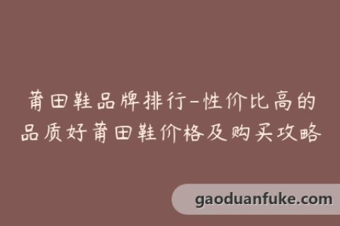 莆田鞋品牌排行-性价比高的品质好莆田鞋价格及购买攻略