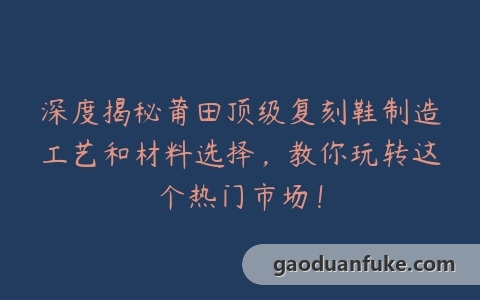 深度揭秘莆田顶级复刻鞋制造工艺和材料选择，教你玩转这个热门市场！