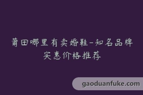 莆田哪里有卖婚鞋-知名品牌实惠价格推荐