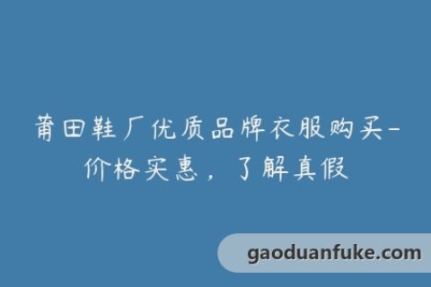 莆田鞋厂优质品牌衣服购买-价格实惠，了解真假