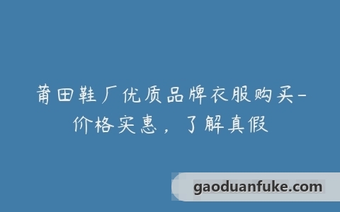 莆田鞋厂优质品牌衣服购买-价格实惠，了解真假