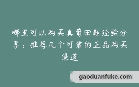 哪里可以购买真莆田鞋经验分享：推荐几个可靠的正品购买渠道