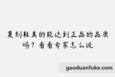 复刻鞋真的能达到正品的品质吗？看看专家怎么说