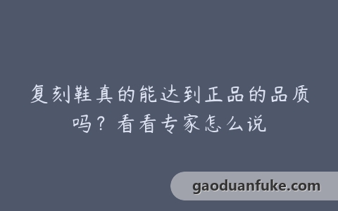 复刻鞋真的能达到正品的品质吗？看看专家怎么说