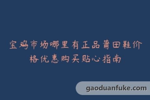 宝鸡市场哪里有正品莆田鞋价格优惠购买贴心指南