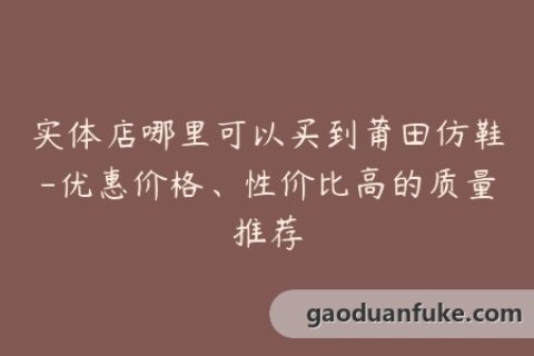 实体店哪里可以买到莆田仿鞋-优惠价格、性价比高的质量推荐