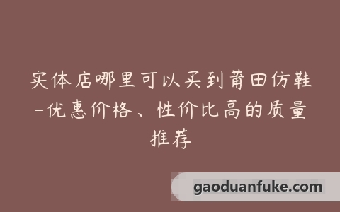 实体店哪里可以买到莆田仿鞋-优惠价格、性价比高的质量推荐