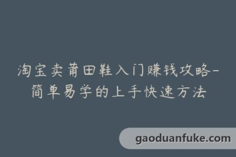 淘宝卖莆田鞋入门赚钱攻略-简单易学的上手快速方法