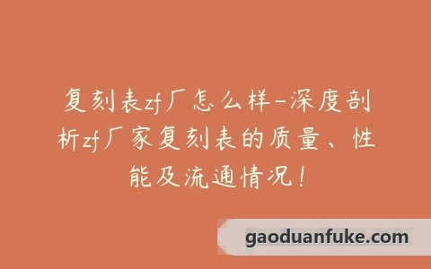 复刻表zf厂怎么样-深度剖析zf厂家复刻表的质量、性能及流通情况！