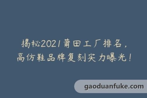 揭秘2021莆田工厂排名，高仿鞋品牌复刻实力曝光！