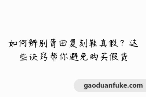 如何辨别莆田复刻鞋真假？这些诀窍帮你避免购买假货