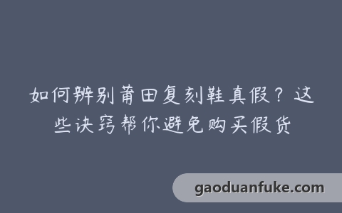 如何辨别莆田复刻鞋真假？这些诀窍帮你避免购买假货