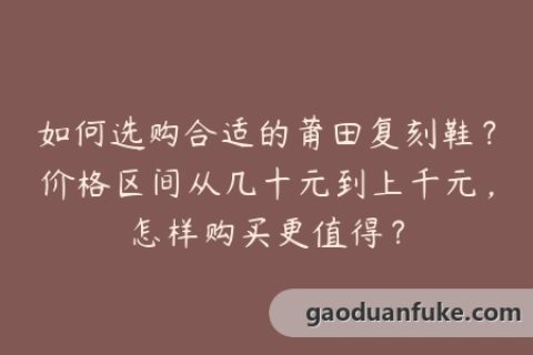 如何选购合适的莆田复刻鞋？价格区间从几十元到上千元，怎样购买更值得？