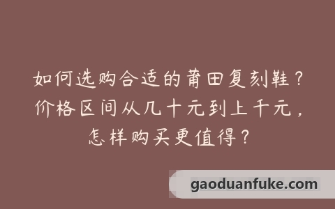 如何选购合适的莆田复刻鞋？价格区间从几十元到上千元，怎样购买更值得？