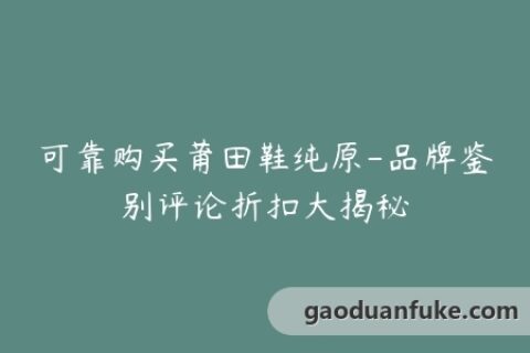 可靠购买莆田鞋纯原-品牌鉴别评论折扣大揭秘