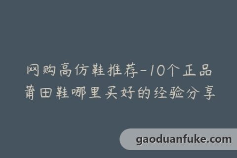网购高仿鞋推荐-10个正品莆田鞋哪里买好的经验分享