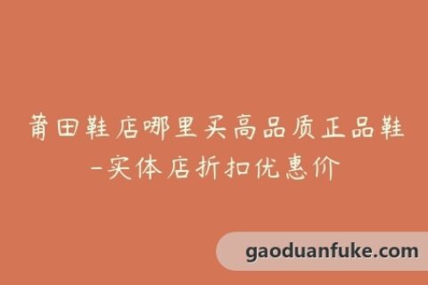 莆田鞋店哪里买高品质正品鞋-实体店折扣优惠价