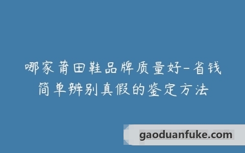 哪家莆田鞋品牌质量好-省钱简单辨别真假的鉴定方法