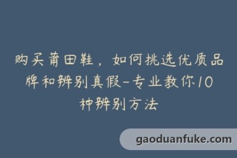 购买莆田鞋，如何挑选优质品牌和辨别真假-专业教你10种辨别方法