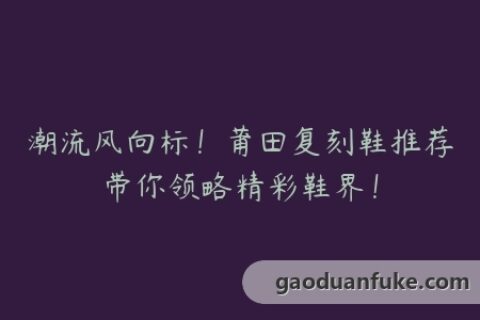 潮流风向标！莆田复刻鞋推荐带你领略精彩鞋界！