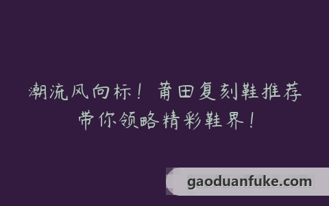 潮流风向标！莆田复刻鞋推荐带你领略精彩鞋界！