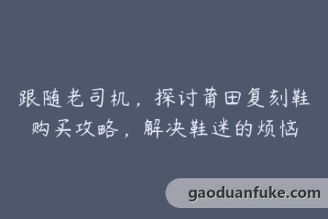 跟随老司机，探讨莆田复刻鞋购买攻略，解决鞋迷的烦恼
