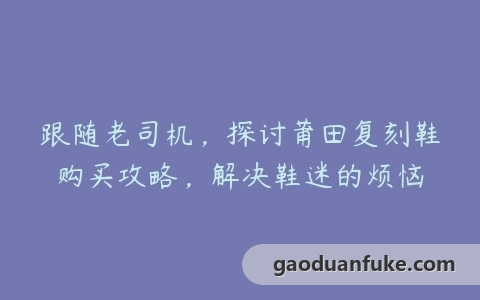 跟随老司机，探讨莆田复刻鞋购买攻略，解决鞋迷的烦恼