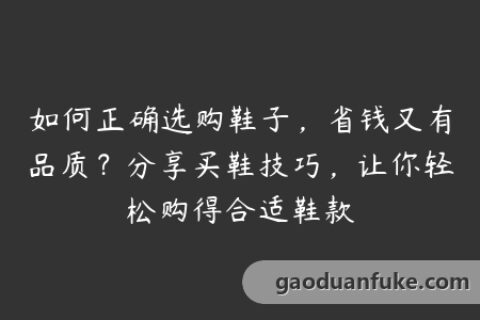 如何正确选购鞋子，省钱又有品质？分享买鞋技巧，让你轻松购得合适鞋款