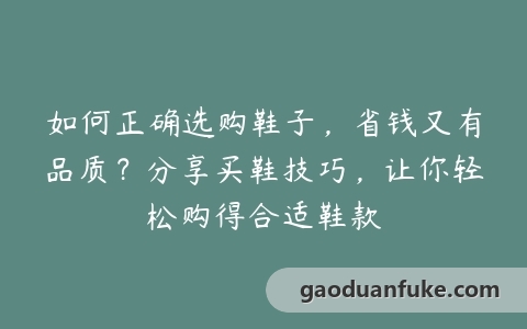 如何正确选购鞋子，省钱又有品质？分享买鞋技巧，让你轻松购得合适鞋款