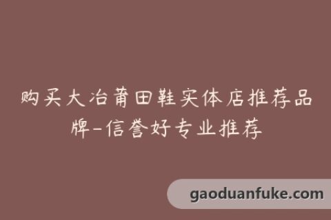 购买大冶莆田鞋实体店推荐品牌-信誉好专业推荐