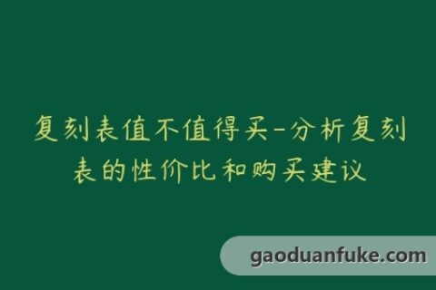 复刻表值不值得买-分析复刻表的性价比和购买建议