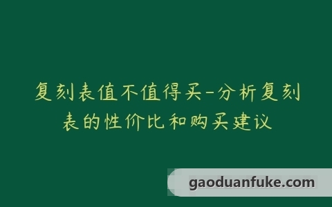 复刻表值不值得买-分析复刻表的性价比和购买建议