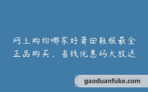 网上购物哪家好莆田鞋服最全正品购买，省钱优惠码大放送