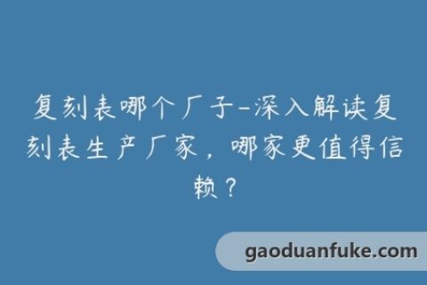 复刻表哪个厂子-深入解读复刻表生产厂家，哪家更值得信赖？