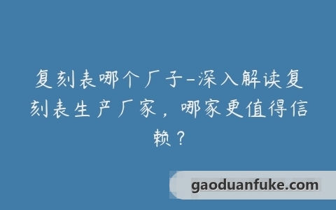 复刻表哪个厂子-深入解读复刻表生产厂家，哪家更值得信赖？