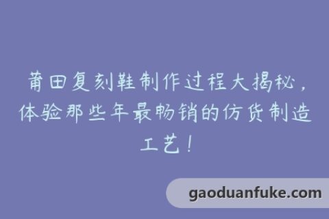莆田复刻鞋制作过程大揭秘，体验那些年最畅销的仿货制造工艺！