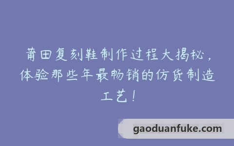莆田复刻鞋制作过程大揭秘，体验那些年最畅销的仿货制造工艺！