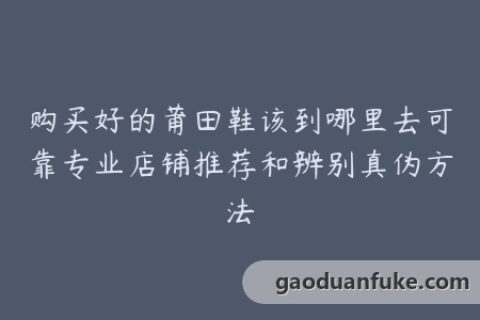 购买好的莆田鞋该到哪里去可靠专业店铺推荐和辨别真伪方法