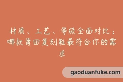 材质、工艺、等级全面对比：哪款莆田复刻鞋最符合你的需求