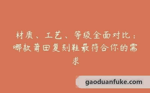 材质、工艺、等级全面对比：哪款莆田复刻鞋最符合你的需求