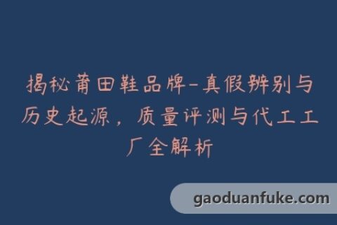 揭秘莆田鞋品牌-真假辨别与历史起源，质量评测与代工工厂全解析